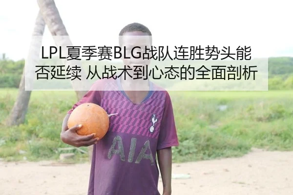 LPL夏季赛BLG战队连胜势头能否延续 从战术到心态的全面剖析